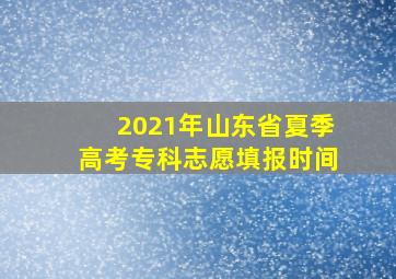 2021年山东省夏季高考专科志愿填报时间