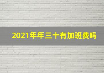 2021年年三十有加班费吗