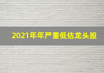 2021年年严重低估龙头股