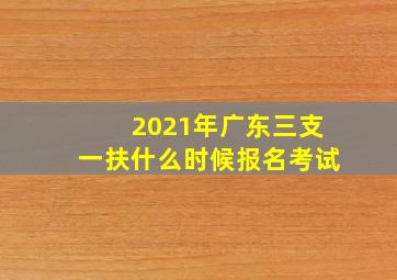 2021年广东三支一扶什么时候报名考试