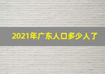 2021年广东人口多少人了