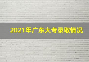 2021年广东大专录取情况