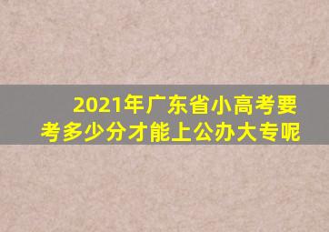 2021年广东省小高考要考多少分才能上公办大专呢