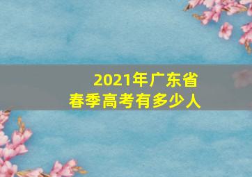 2021年广东省春季高考有多少人