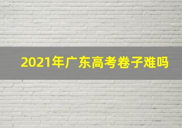 2021年广东高考卷子难吗