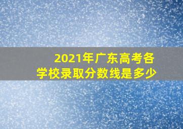 2021年广东高考各学校录取分数线是多少