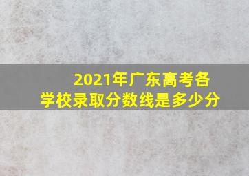 2021年广东高考各学校录取分数线是多少分