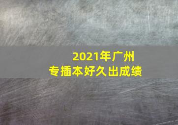 2021年广州专插本好久出成绩