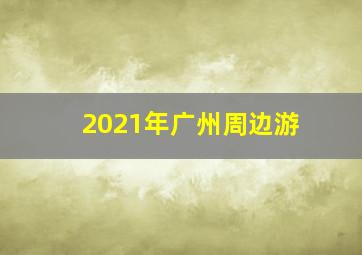 2021年广州周边游