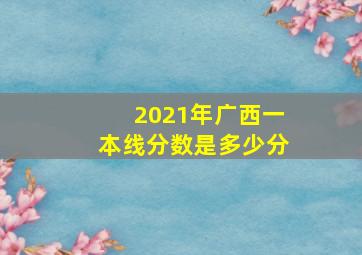 2021年广西一本线分数是多少分