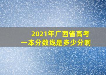 2021年广西省高考一本分数线是多少分啊