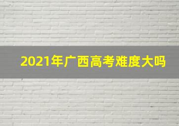 2021年广西高考难度大吗