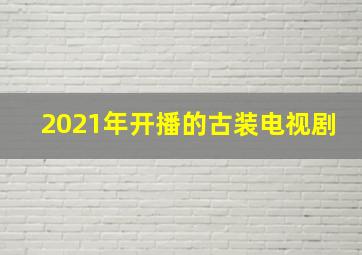 2021年开播的古装电视剧