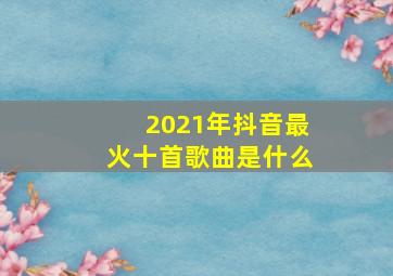 2021年抖音最火十首歌曲是什么