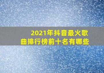 2021年抖音最火歌曲排行榜前十名有哪些