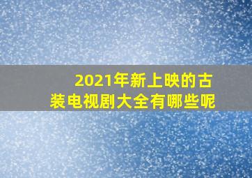 2021年新上映的古装电视剧大全有哪些呢