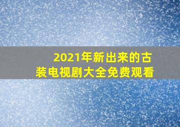 2021年新出来的古装电视剧大全免费观看