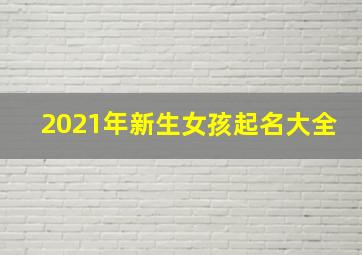 2021年新生女孩起名大全