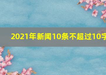 2021年新闻10条不超过10字