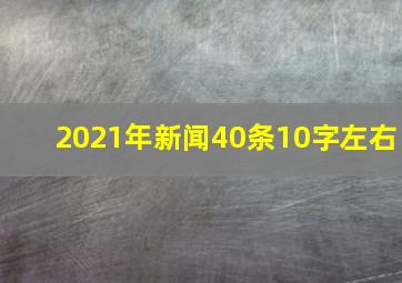 2021年新闻40条10字左右