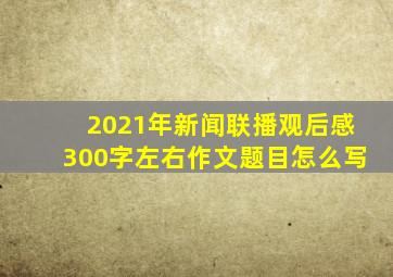 2021年新闻联播观后感300字左右作文题目怎么写