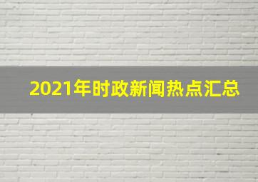 2021年时政新闻热点汇总