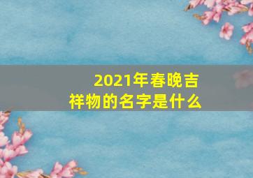 2021年春晚吉祥物的名字是什么