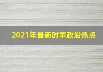 2021年最新时事政治热点