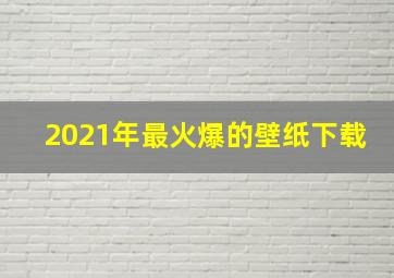 2021年最火爆的壁纸下载