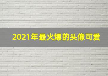 2021年最火爆的头像可爱