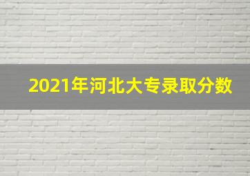 2021年河北大专录取分数