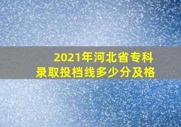 2021年河北省专科录取投档线多少分及格