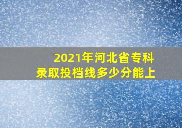 2021年河北省专科录取投档线多少分能上