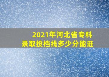 2021年河北省专科录取投档线多少分能进