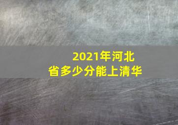 2021年河北省多少分能上清华