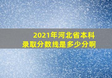 2021年河北省本科录取分数线是多少分啊