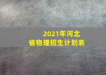 2021年河北省物理招生计划表