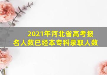 2021年河北省高考报名人数已经本专科录取人数