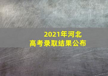 2021年河北高考录取结果公布