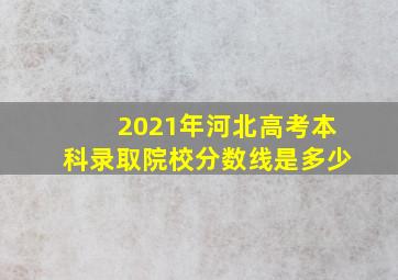 2021年河北高考本科录取院校分数线是多少