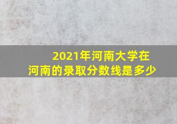 2021年河南大学在河南的录取分数线是多少