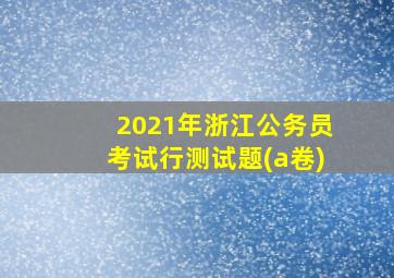 2021年浙江公务员考试行测试题(a卷)