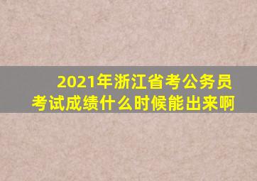 2021年浙江省考公务员考试成绩什么时候能出来啊