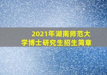 2021年湖南师范大学博士研究生招生简章