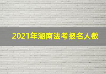 2021年湖南法考报名人数