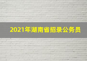 2021年湖南省招录公务员