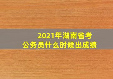 2021年湖南省考公务员什么时候出成绩