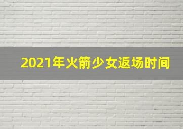 2021年火箭少女返场时间