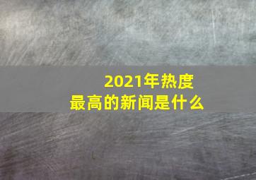 2021年热度最高的新闻是什么