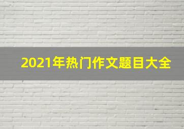 2021年热门作文题目大全